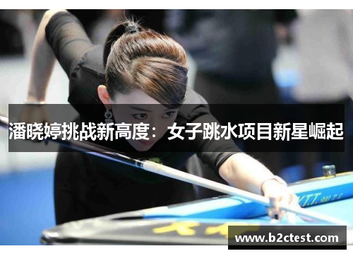 潘晓婷挑战新高度：女子跳水项目新星崛起