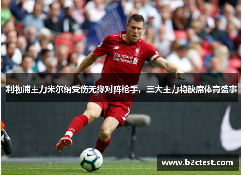 利物浦主力米尔纳受伤无缘对阵枪手，三大主力将缺席体育盛事