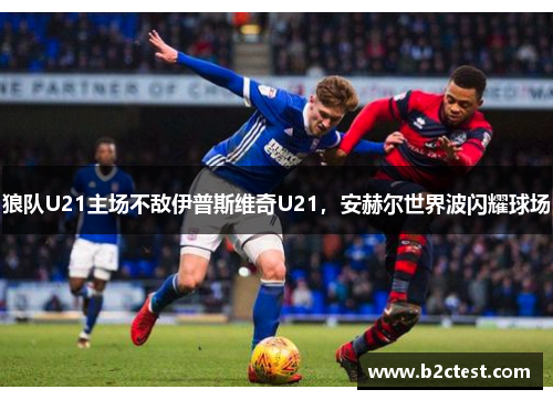 狼队U21主场不敌伊普斯维奇U21，安赫尔世界波闪耀球场