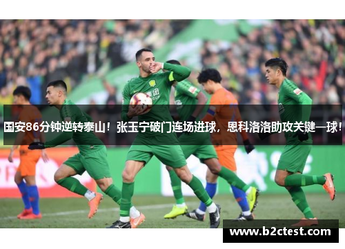 国安86分钟逆转泰山！张玉宁破门连场进球，恩科洛洛助攻关键一球！